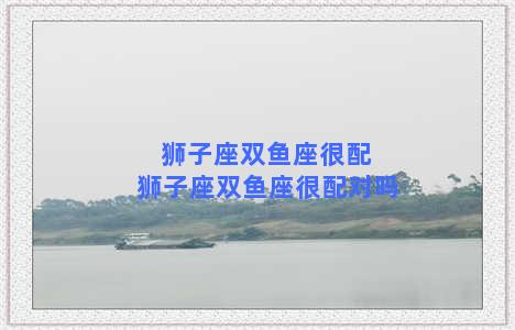 狮子座双鱼座很配 狮子座双鱼座很配对吗